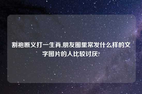 割袍断义打一生肖,朋友圈里常发什么样的文字图片的人比较讨厌?