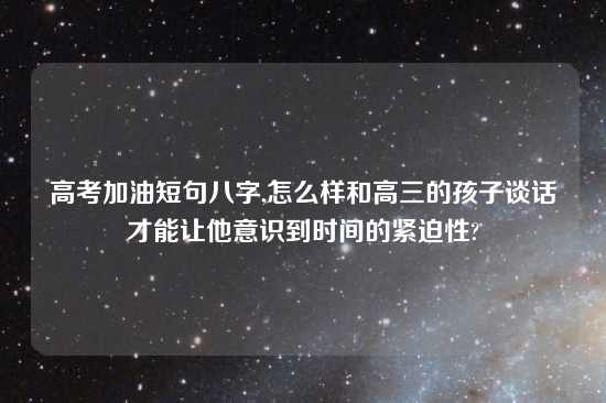 高考加油短句八字,怎么样和高三的孩子谈话才能让他意识到时间的紧迫性?