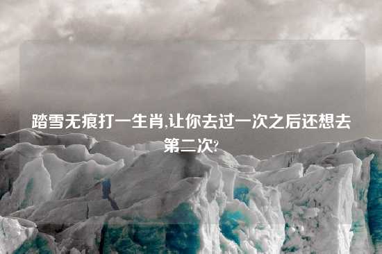 踏雪无痕打一生肖,让你去过一次之后还想去第二次?