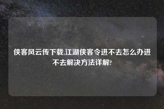 侠客风云传怎么玩,江湖侠客令进不去怎么办进不去解决方法详解?