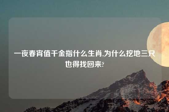 一夜春宵值千金指什么生肖,为什么挖地三尺也得找回来?