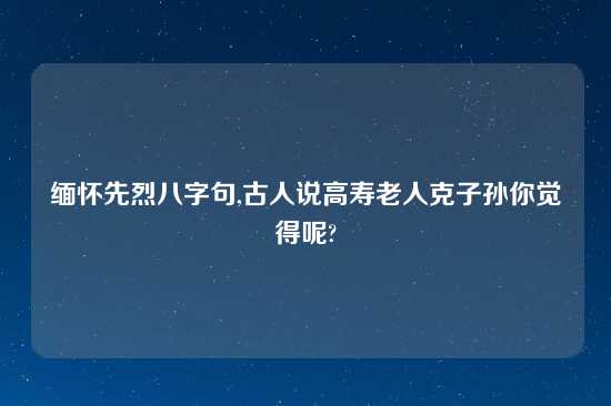 缅怀先烈八字句,古人说高寿老人克子孙你觉得呢?