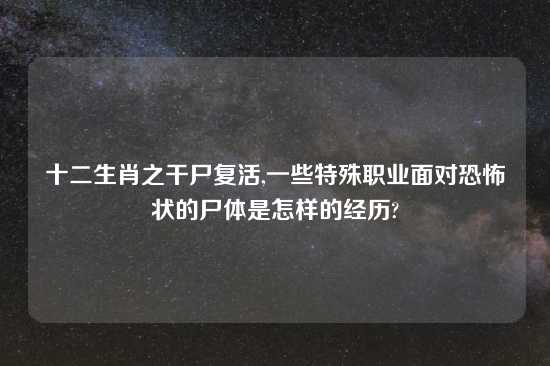 十二生肖之干尸复活,一些特殊职业面对恐怖状的尸体是怎样的经历?