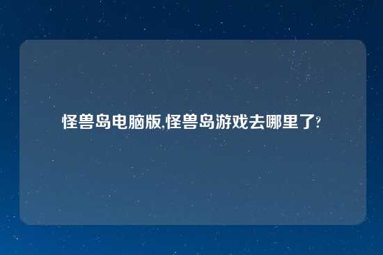 怪兽岛电脑版,怪兽岛游戏去哪里了?