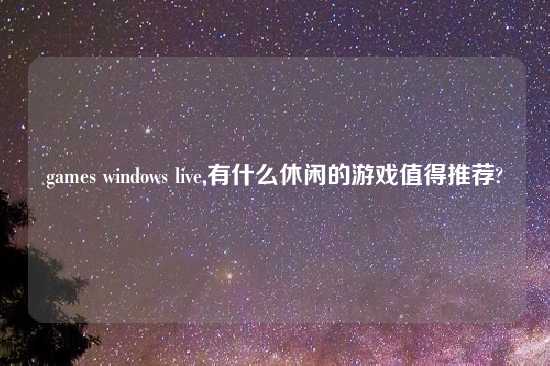 games windows live,有什么休闲的游戏值得推荐?