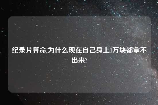 纪录片算命,为什么现在自己身上1万块都拿不出来?