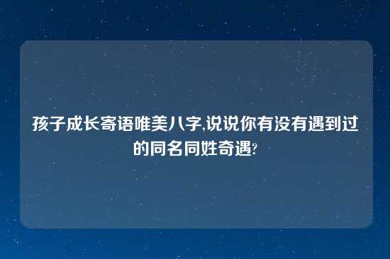 孩子成长寄语唯美八字,说说你有没有遇到过的同名同姓奇遇?