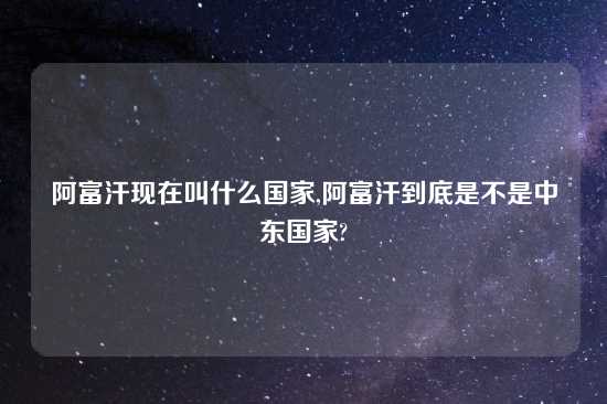 阿富汗现在叫什么国家,阿富汗到底是不是中东国家?