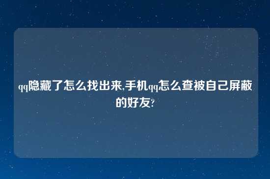 qq隐藏了怎么找出来,手机qq怎么查被自己屏蔽的好友?