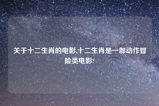 关于十二生肖的电影,十二生肖是一部动作冒险类电影?