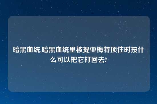 暗黑血统,暗黑血统里被提亚梅特顶住时按什么可以把它打回去?