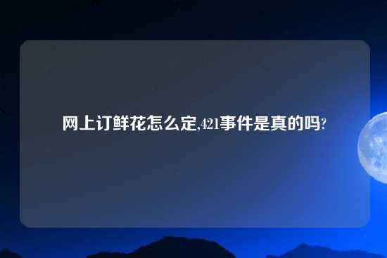 网上订鲜花怎么定,421事件是真的吗?