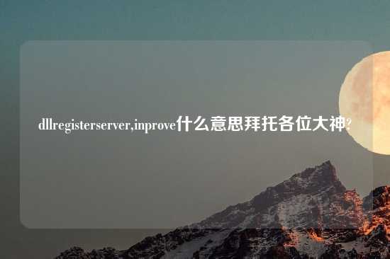 dllregisterserver,inprove什么意思拜托各位大神?