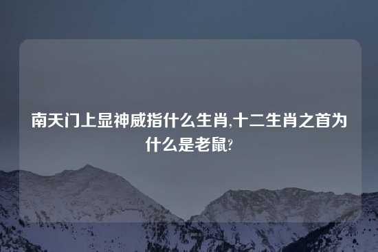 南天门上显神威指什么生肖,十二生肖之首为什么是老鼠?