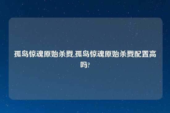 孤岛惊魂原始杀戮,孤岛惊魂原始杀戮配置高吗?