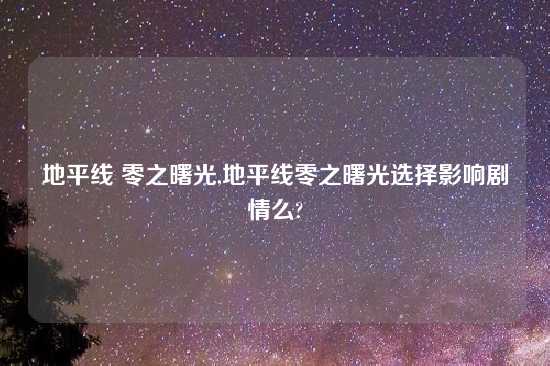 地平线 零之曙光,地平线零之曙光选择影响剧情么?