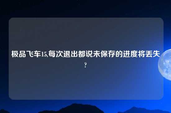 极品飞车15,每次退出都说未保存的进度将丢失?