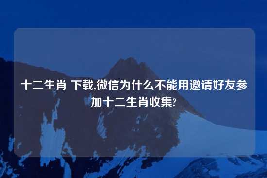 十二生肖 怎么玩,微信为什么不能用邀请好友参加十二生肖收集?