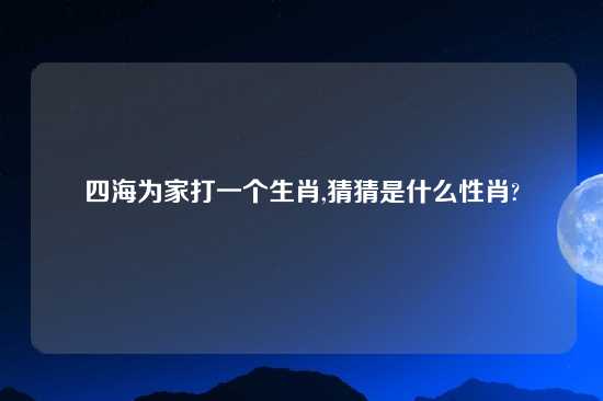 四海为家打一个生肖,猜猜是什么性肖?