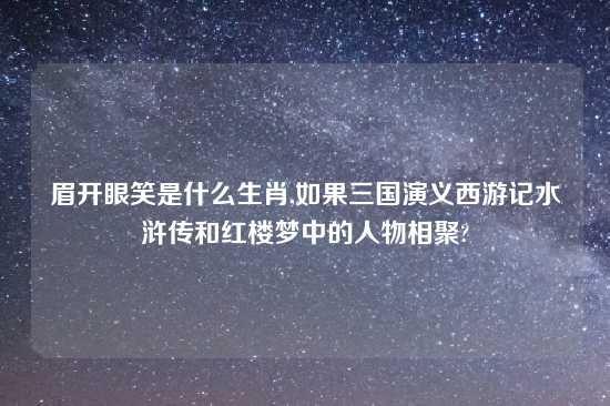 眉开眼笑是什么生肖,如果三国演义西游记水浒传和红楼梦中的人物相聚?