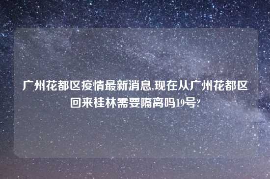 广州花都区疫情最新消息,现在从广州花都区回来桂林需要隔离吗19号?