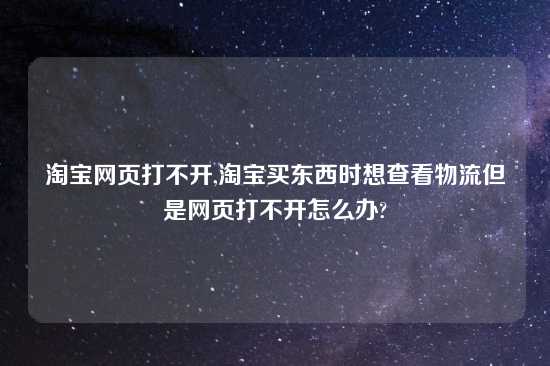 淘宝网页打不开,淘宝买东西时想查看物流但是网页打不开怎么办?