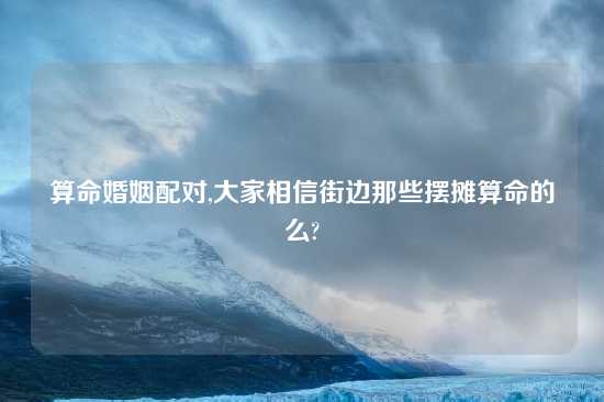 算命婚姻配对,大家相信街边那些摆摊算命的么?