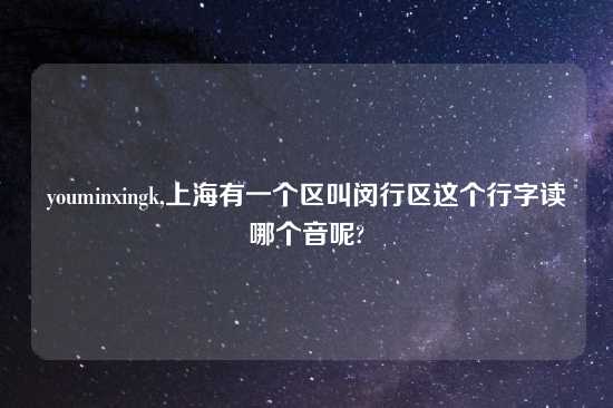 youminxingk,上海有一个区叫闵行区这个行字读哪个音呢?
