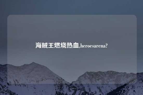 海贼王燃烧热血,heroesarena?