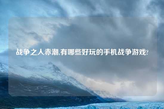 战争之人赤潮,有哪些好玩的手机战争游戏?