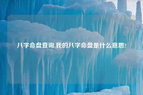 八字命盘查询,我的八字命盘是什么意思?