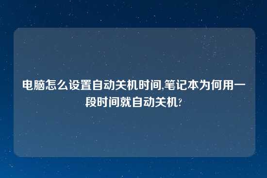 电脑怎么设置自动关机时间,笔记本为何用一段时间就自动关机?