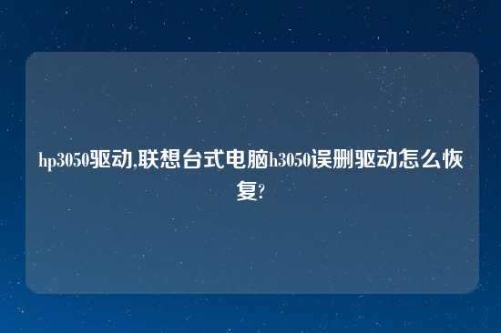 hp3050驱动,联想台式电脑h3050误删驱动怎么恢复?