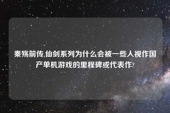 秦殇前传,仙剑系列为什么会被一些人视作国产单机游戏的里程碑或代表作?