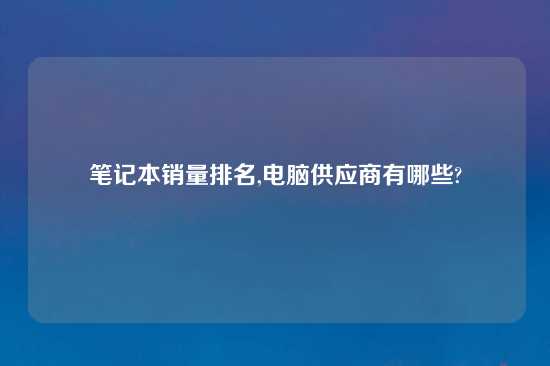 笔记本销量排名,电脑供应商有哪些?