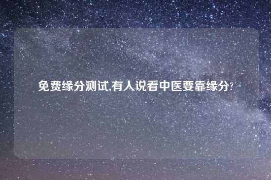 免费缘分测试,有人说看中医要靠缘分?