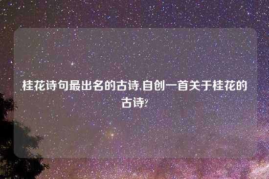 桂花诗句最出名的古诗,自创一首关于桂花的古诗?