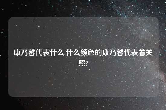 康乃馨代表什么,什么颜色的康乃馨代表着关照?