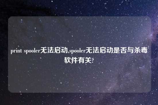 print spooler无法启动,spooler无法启动是否与杀毒软件有关?