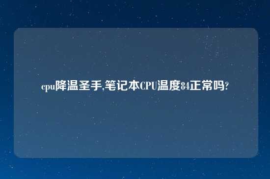 cpu降温圣手,笔记本CPU温度84正常吗?