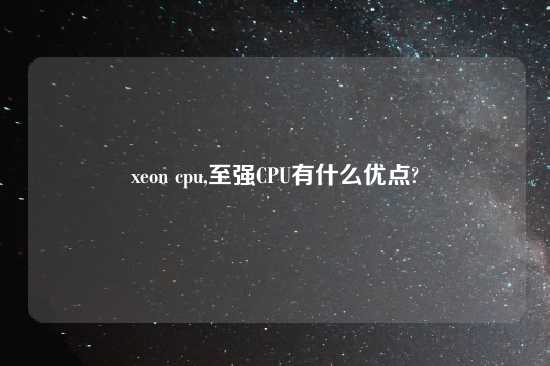 xeon cpu,至强CPU有什么优点?