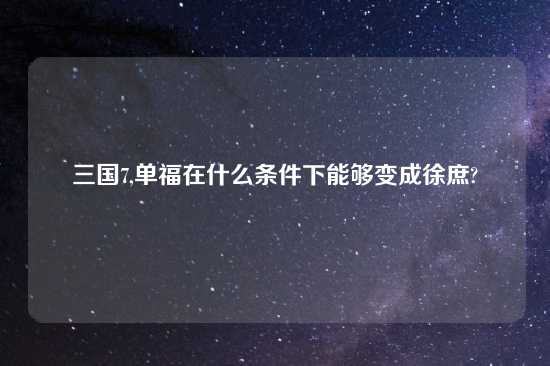 三国7,单福在什么条件下能够变成徐庶?