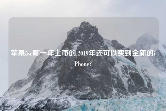 苹果5se哪一年上市的,2019年还可以买到全新的iPhone?