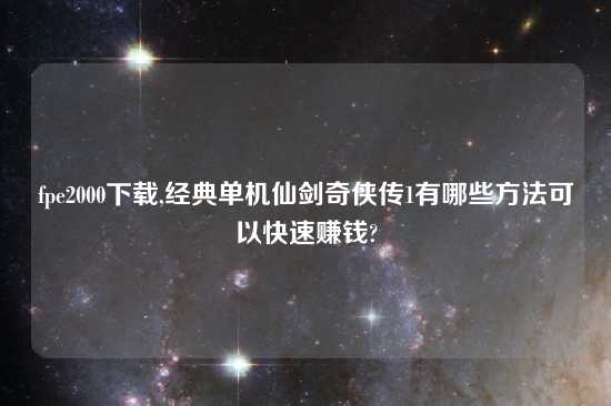 fpe2000怎么玩,经典单机仙剑奇侠传1有哪些方法可以快速赚钱?