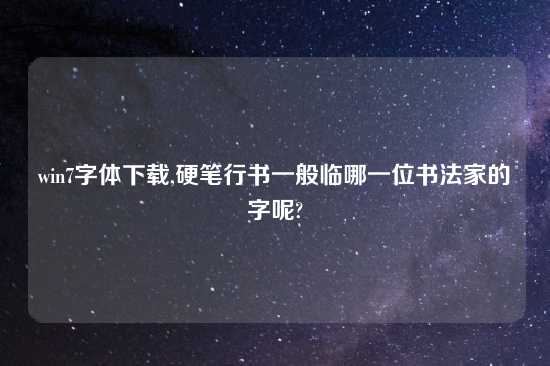 win7字体怎么玩,硬笔行书一般临哪一位书法家的字呢?