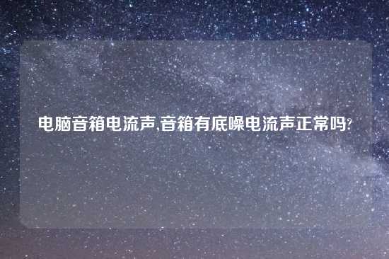 电脑音箱电流声,音箱有底噪电流声正常吗?