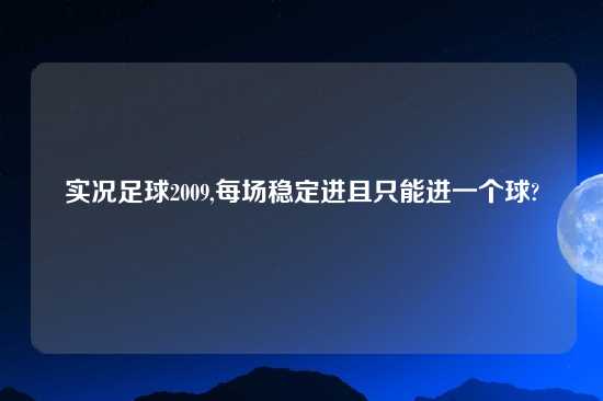 实况足球2009,每场稳定进且只能进一个球?