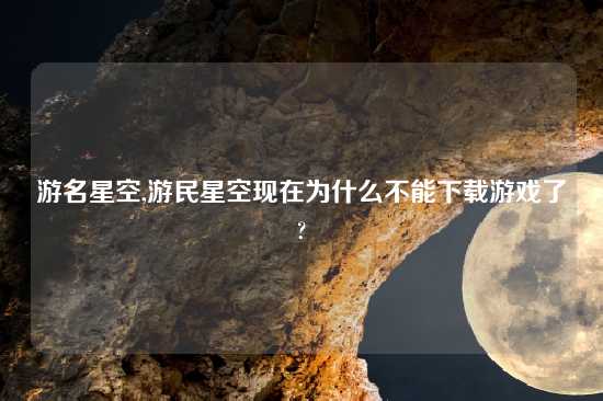 游名星空,游民星空现在为什么不能怎么玩游戏了?