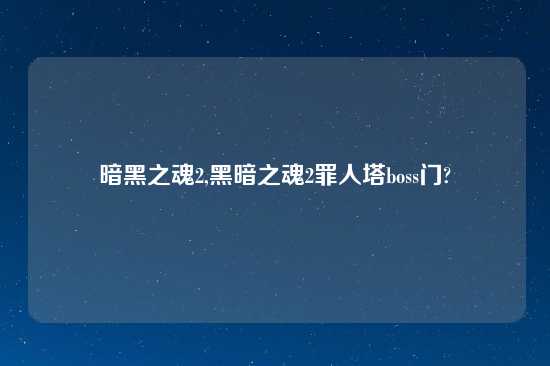 暗黑之魂2,黑暗之魂2罪人塔boss门?