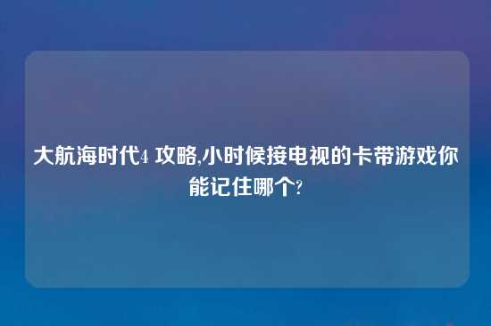 大航海时代4 攻略,小时候接电视的卡带游戏你能记住哪个?